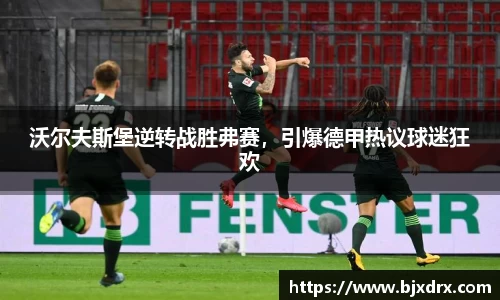 沃尔夫斯堡逆转战胜弗赛，引爆德甲热议球迷狂欢