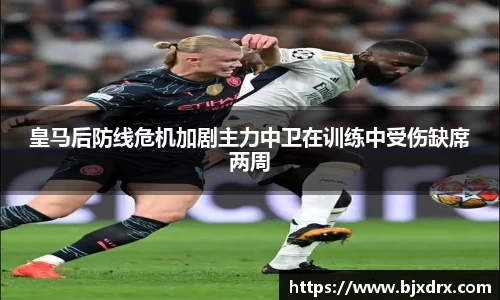 皇马后防线危机加剧主力中卫在训练中受伤缺席两周