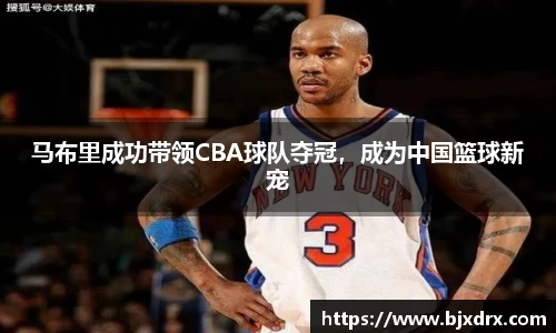 马布里成功带领CBA球队夺冠，成为中国篮球新宠