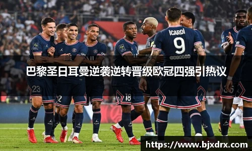 巴黎圣日耳曼逆袭逆转晋级欧冠四强引热议