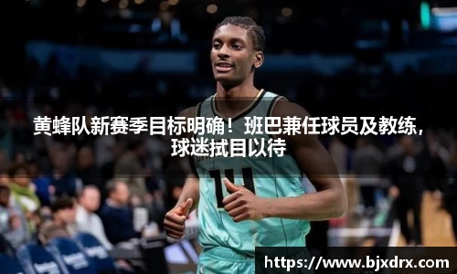 黄蜂队新赛季目标明确！班巴兼任球员及教练，球迷拭目以待