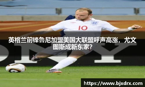 英格兰前锋鲁尼加盟美国大联盟呼声高涨，尤文图斯成新东家？