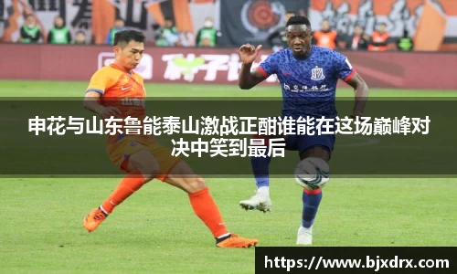 申花与山东鲁能泰山激战正酣谁能在这场巅峰对决中笑到最后