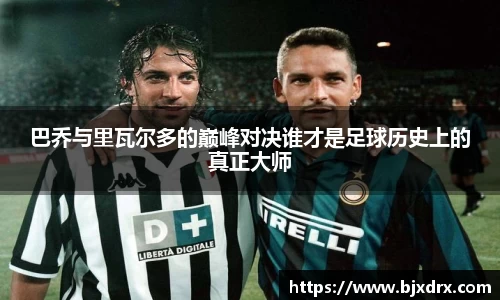巴乔与里瓦尔多的巅峰对决谁才是足球历史上的真正大师