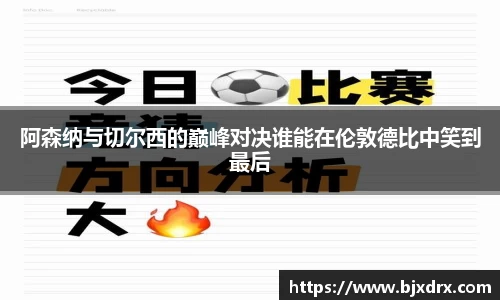 阿森纳与切尔西的巅峰对决谁能在伦敦德比中笑到最后